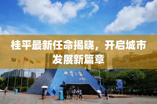 桂平最新任命揭曉，開啟城市發(fā)展新篇章