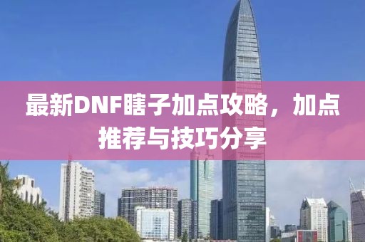 最新DNF瞎子加點(diǎn)攻略，加點(diǎn)推薦與技巧分享