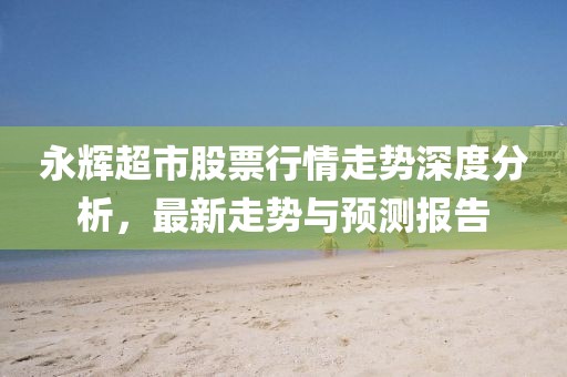 永輝超市股票行情走勢深度分析，最新走勢與預測報告