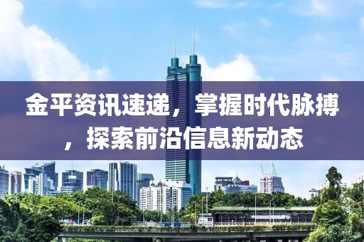 金平資訊速遞，掌握時代脈搏，探索前沿信息新動態(tài)