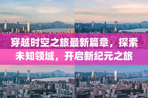 穿越時(shí)空之旅最新篇章，探索未知領(lǐng)域，開啟新紀(jì)元之旅