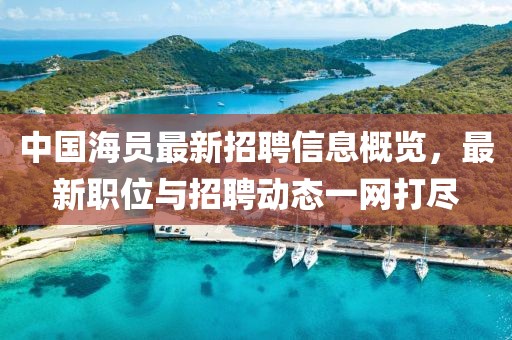 中國(guó)海員最新招聘信息概覽，最新職位與招聘動(dòng)態(tài)一網(wǎng)打盡