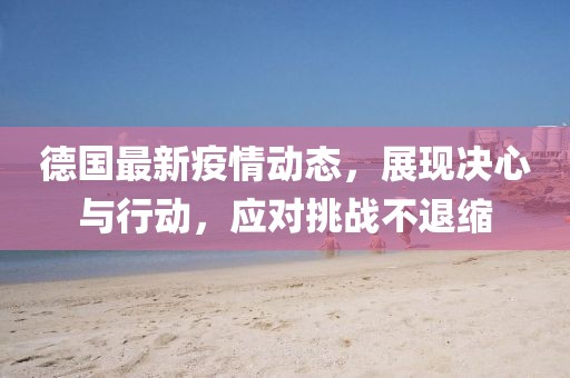 德國(guó)最新疫情動(dòng)態(tài)，展現(xiàn)決心與行動(dòng)，應(yīng)對(duì)挑戰(zhàn)不退縮