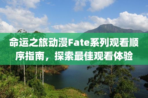 命運之旅動漫Fate系列觀看順序指南，探索最佳觀看體驗
