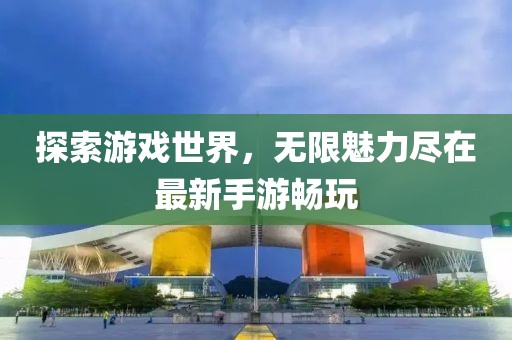 探索游戲世界，無(wú)限魅力盡在最新手游暢玩