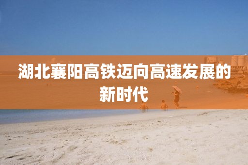 湖北襄陽(yáng)高鐵邁向高速發(fā)展的新時(shí)代