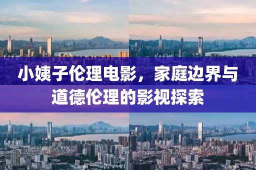 小姨子倫理電影，家庭邊界與道德倫理的影視探索