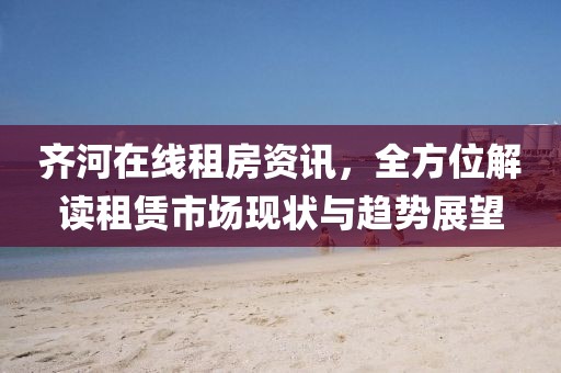 齊河在線租房資訊，全方位解讀租賃市場現(xiàn)狀與趨勢展望