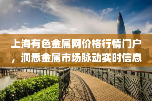 上海有色金屬網(wǎng)價(jià)格行情門戶，洞悉金屬市場脈動(dòng)實(shí)時(shí)信息