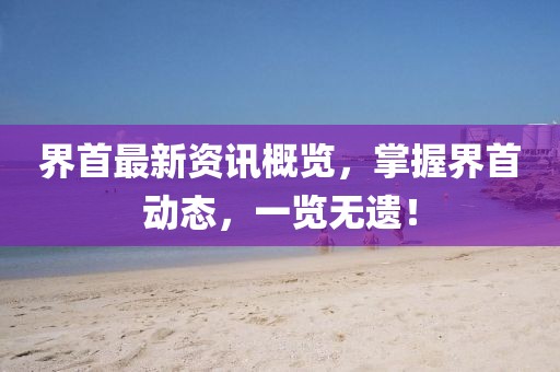 界首最新資訊概覽，掌握界首動(dòng)態(tài)，一覽無(wú)遺！