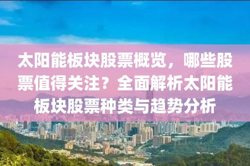 太陽能板塊股票概覽，哪些股票值得關(guān)注？全面解析太陽能板塊股票種類與趨勢分析