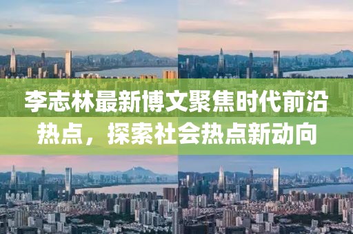 李志林最新博文聚焦時(shí)代前沿?zé)狳c(diǎn)，探索社會(huì)熱點(diǎn)新動(dòng)向