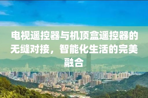 電視遙控器與機頂盒遙控器的無縫對接，智能化生活的完美融合