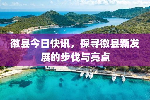 徽縣今日快訊，探尋徽縣新發(fā)展的步伐與亮點(diǎn)