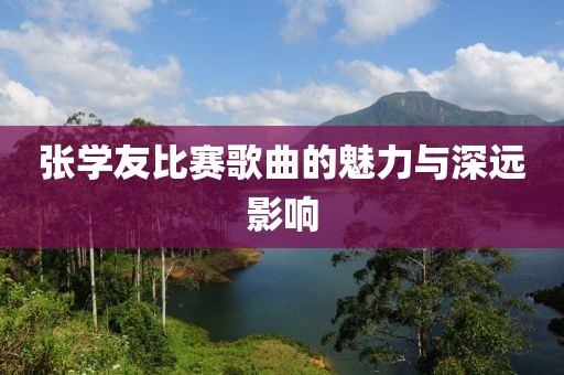 張學(xué)友比賽歌曲的魅力與深遠(yuǎn)影響