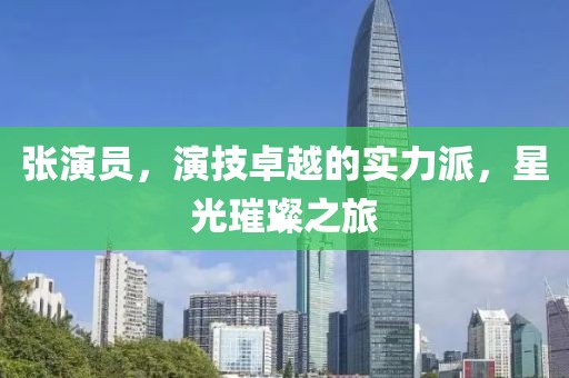 張演員，演技卓越的實(shí)力派，星光璀璨之旅