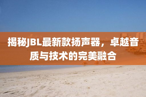 揭秘JBL最新款揚聲器，卓越音質(zhì)與技術(shù)的完美融合