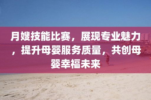 月嫂技能比賽，展現(xiàn)專業(yè)魅力，提升母嬰服務質量，共創(chuàng)母嬰幸福未來