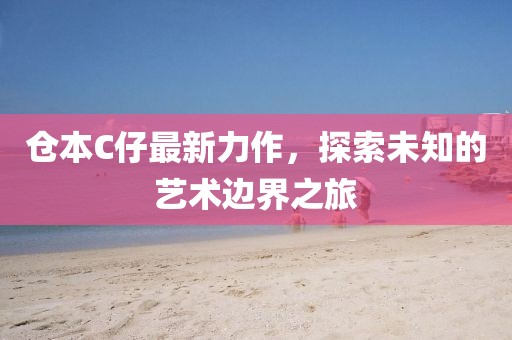 倉本C仔最新力作，探索未知的藝術(shù)邊界之旅