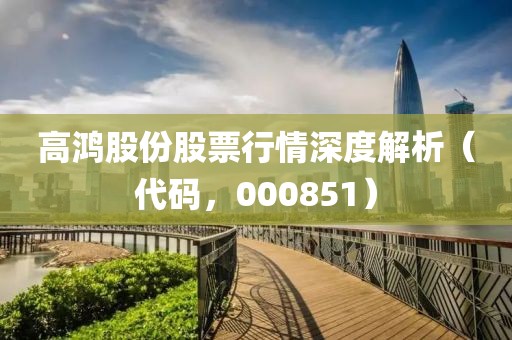 高鴻股份股票行情深度解析（代碼，000851）