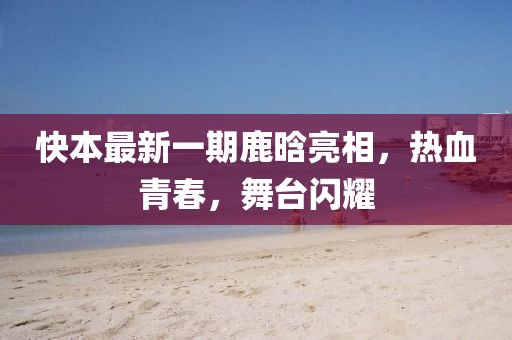 快本最新一期鹿晗亮相，熱血青春，舞臺閃耀