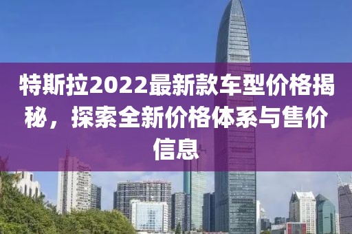 特斯拉2022最新款車型價(jià)格揭秘，探索全新價(jià)格體系與售價(jià)信息