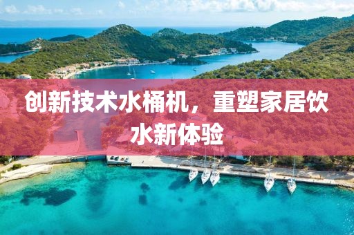 創(chuàng)新技術(shù)水桶機，重塑家居飲水新體驗