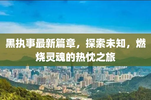 黑執(zhí)事最新篇章，探索未知，燃燒靈魂的熱忱之旅