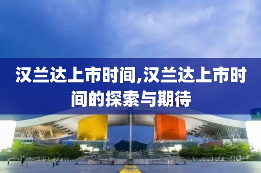 漢蘭達(dá)上市時(shí)間,漢蘭達(dá)上市時(shí)間的探索與期待