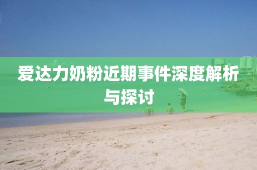 愛達力奶粉近期事件深度解析與探討