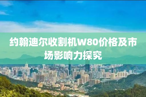 約翰迪爾收割機W80價格及市場影響力探究