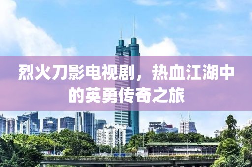 烈火刀影電視劇，熱血江湖中的英勇傳奇之旅