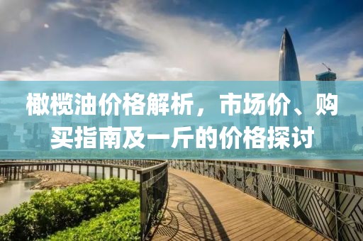 橄欖油價(jià)格解析，市場(chǎng)價(jià)、購(gòu)買(mǎi)指南及一斤的價(jià)格探討