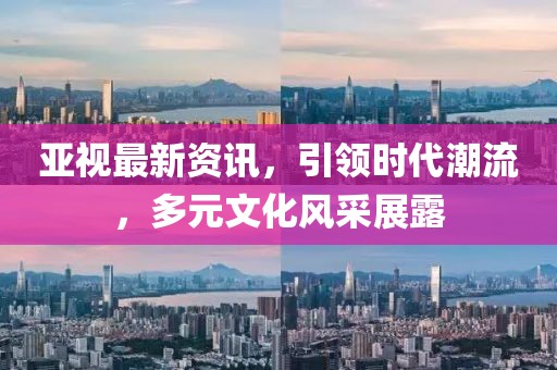 亞視最新資訊，引領(lǐng)時代潮流，多元文化風采展露