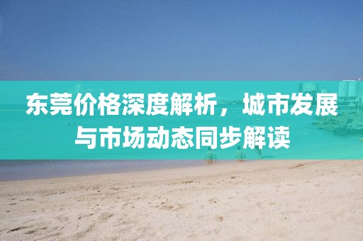東莞價(jià)格深度解析，城市發(fā)展與市場(chǎng)動(dòng)態(tài)同步解讀